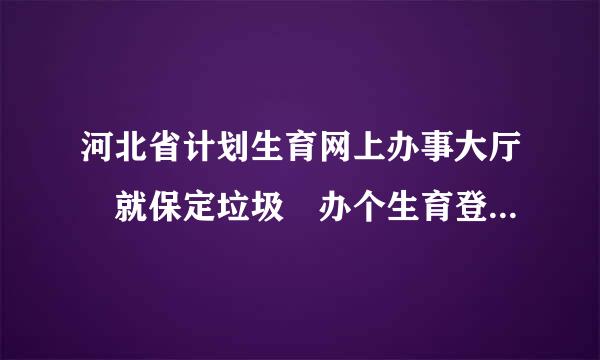 河北省计划生育网上办事大厅 就保定垃圾 办个生育登记半个月没人处理 后来网页干脆打不开了 河北