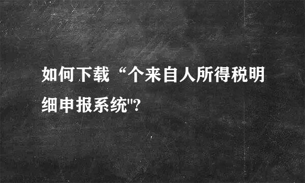 如何下载“个来自人所得税明细申报系统