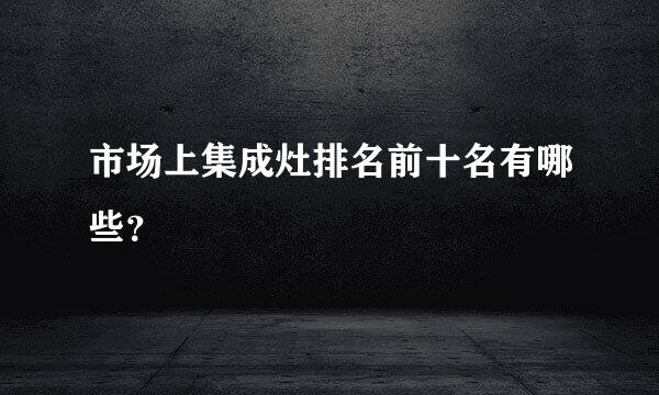 市场上集成灶排名前十名有哪些？