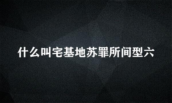 什么叫宅基地苏罪所间型六