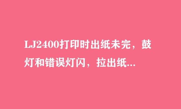 LJ2400打印时出纸未完，鼓灯和错误灯闪，拉出纸看打印的内容完全，测试的显示1：DR要UM ERROR 2：JAMREAR