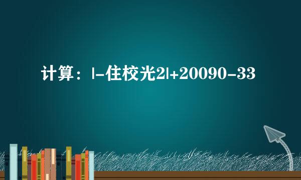 计算：|-住校光2|+20090-33