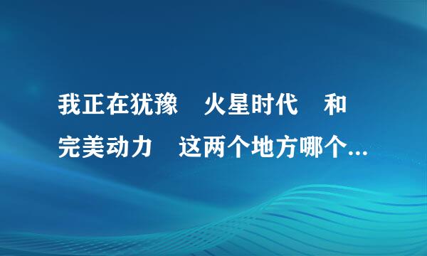 我正在犹豫 火星时代 和 完美动力 这两个地方哪个更好一些？