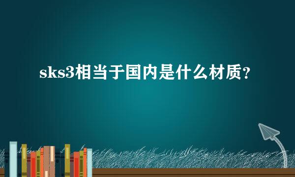 sks3相当于国内是什么材质？