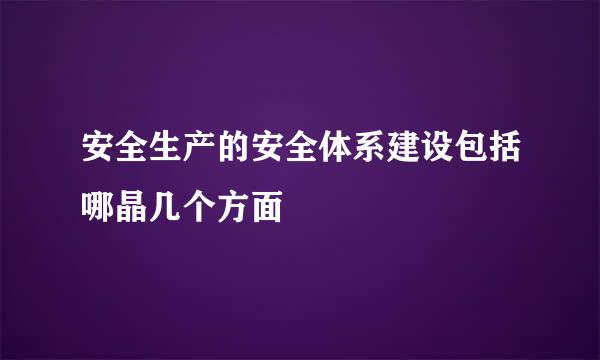 安全生产的安全体系建设包括哪晶几个方面