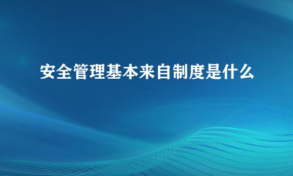 安全管理基本来自制度是什么