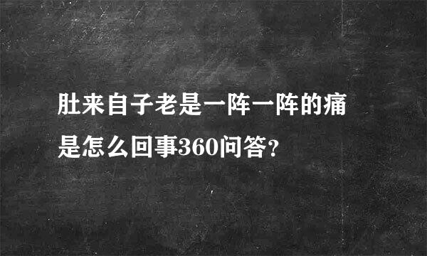 肚来自子老是一阵一阵的痛 是怎么回事360问答？