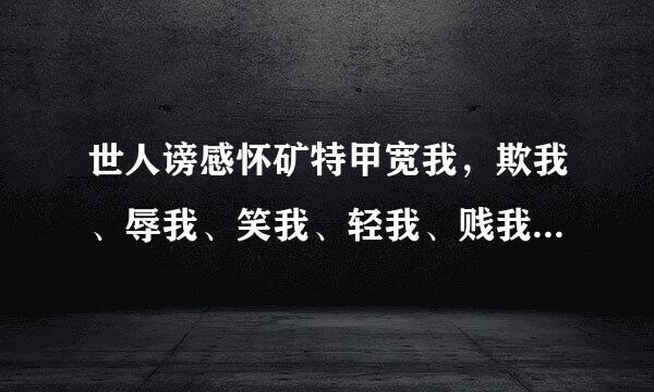 世人谤感怀矿特甲宽我，欺我、辱我、笑我、轻我、贱我、恶我、骗我、如何处治乎？