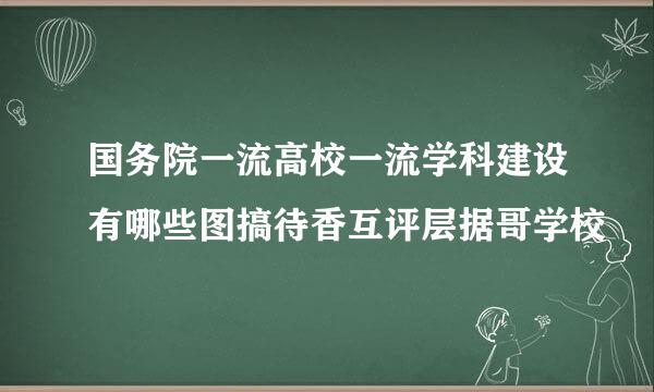 国务院一流高校一流学科建设有哪些图搞待香互评层据哥学校