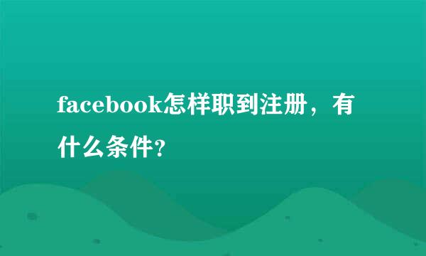 facebook怎样职到注册，有什么条件？