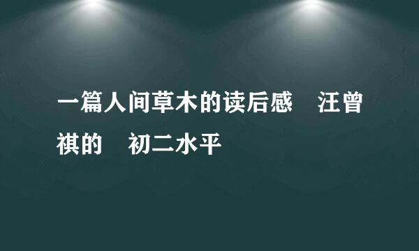 一篇人间草木的读后感 汪曾祺的 初二水平