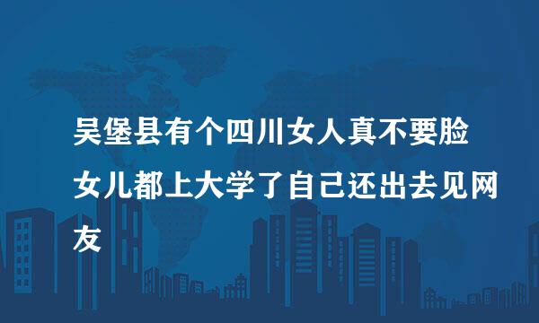 吴堡县有个四川女人真不要脸女儿都上大学了自己还出去见网友