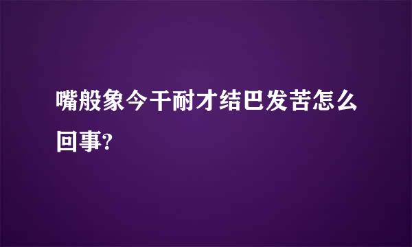 嘴般象今干耐才结巴发苦怎么回事?