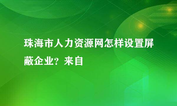 珠海市人力资源网怎样设置屏蔽企业？来自