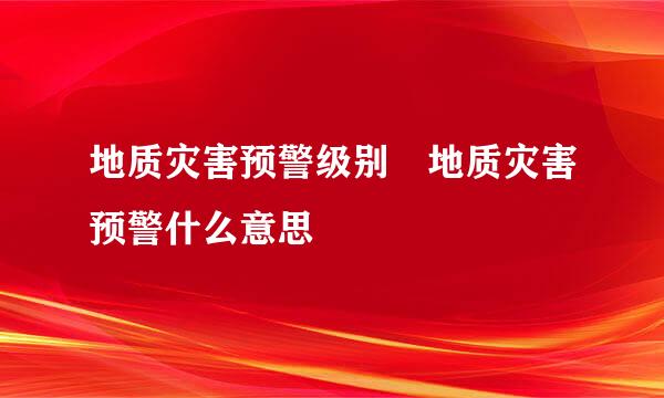 地质灾害预警级别 地质灾害预警什么意思