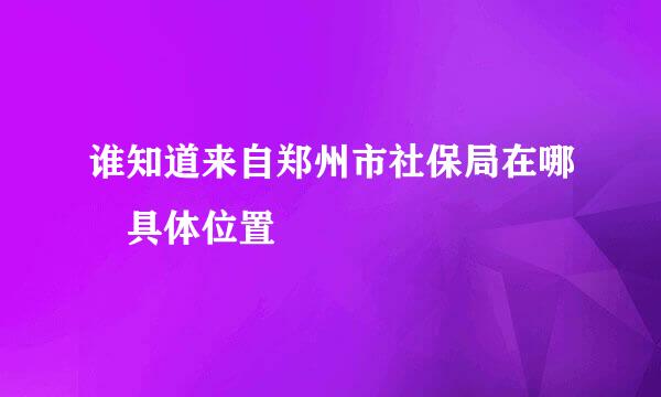 谁知道来自郑州市社保局在哪 具体位置