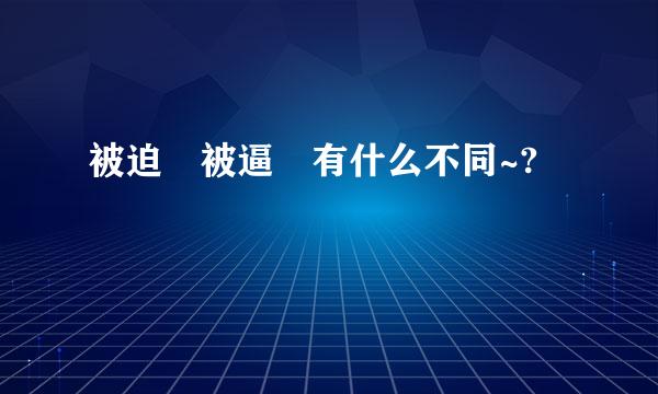 被迫 被逼 有什么不同~?