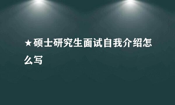 ★硕士研究生面试自我介绍怎么写