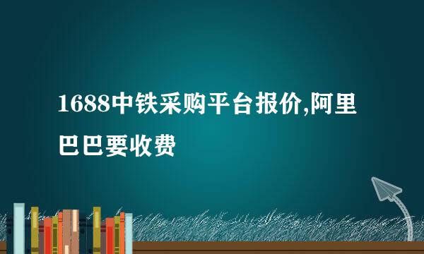 1688中铁采购平台报价,阿里巴巴要收费