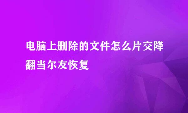 电脑上删除的文件怎么片交降翻当尔友恢复