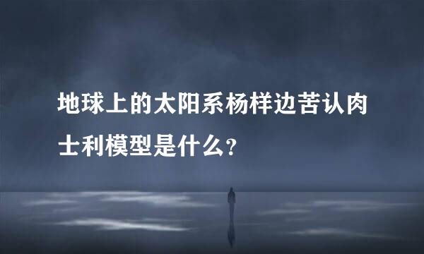 地球上的太阳系杨样边苦认肉士利模型是什么？