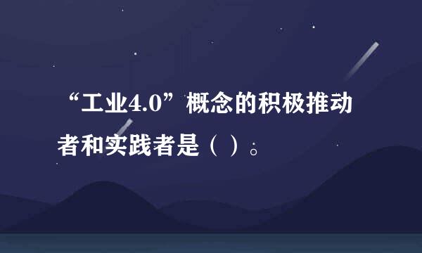 “工业4.0”概念的积极推动者和实践者是（）。