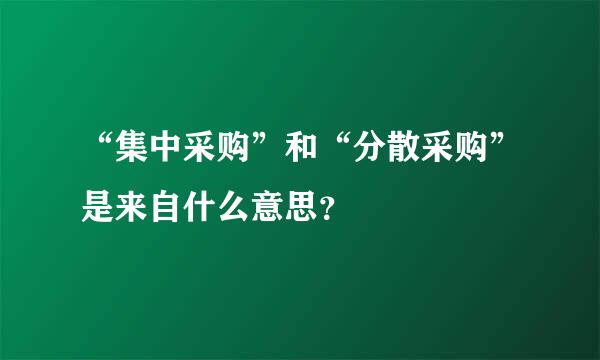 “集中采购”和“分散采购”是来自什么意思？