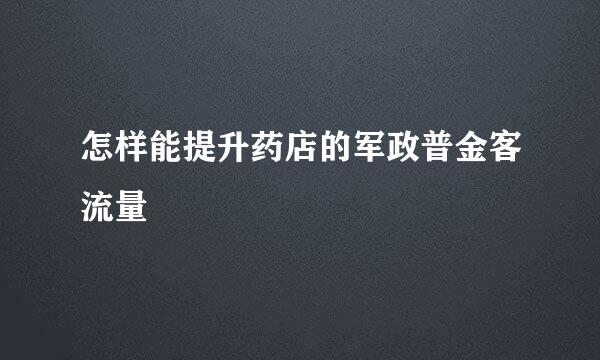 怎样能提升药店的军政普金客流量