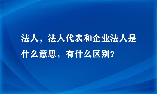 法人，法人代表和企业法人是什么意思，有什么区别？