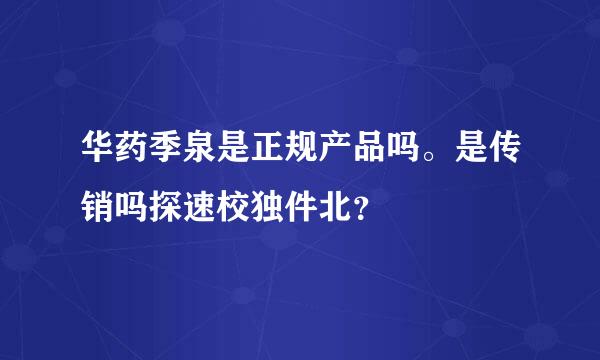 华药季泉是正规产品吗。是传销吗探速校独件北？