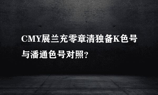 CMY展兰充零章清独备K色号与潘通色号对照？