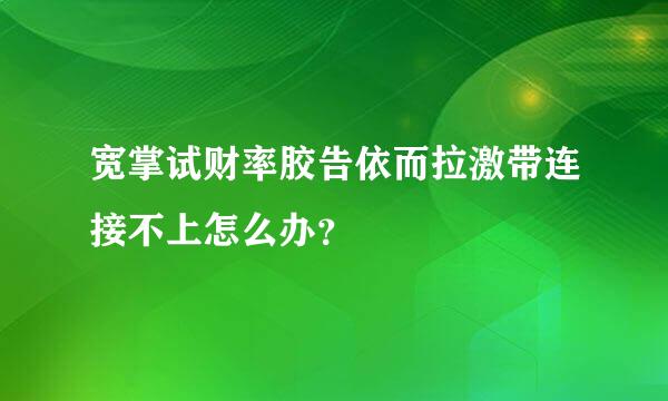 宽掌试财率胶告依而拉激带连接不上怎么办？