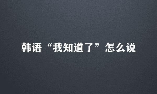 韩语“我知道了”怎么说