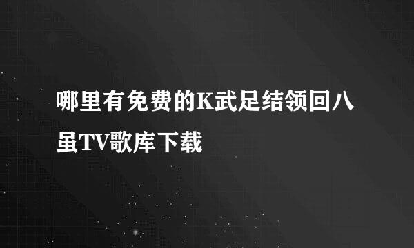 哪里有免费的K武足结领回八虽TV歌库下载