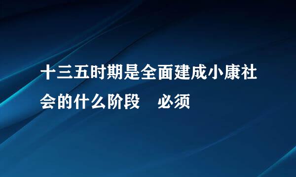 十三五时期是全面建成小康社会的什么阶段 必须