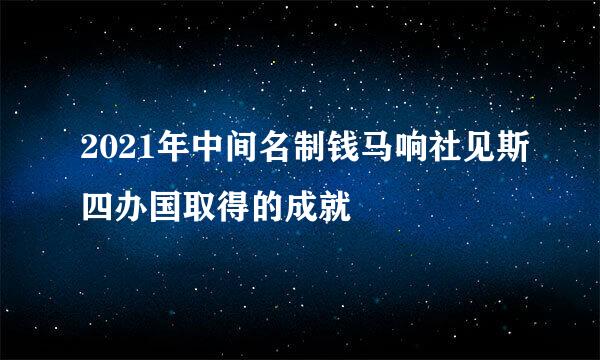 2021年中间名制钱马响社见斯四办国取得的成就