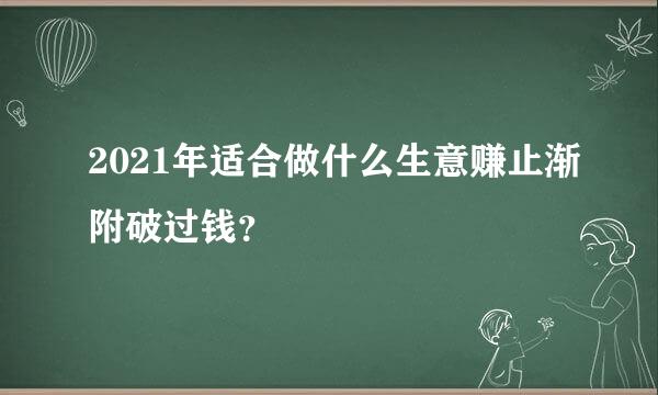 2021年适合做什么生意赚止渐附破过钱？