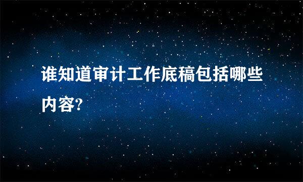 谁知道审计工作底稿包括哪些内容?