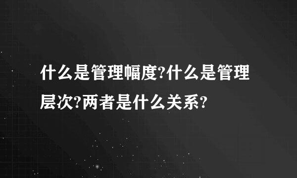 什么是管理幅度?什么是管理层次?两者是什么关系?