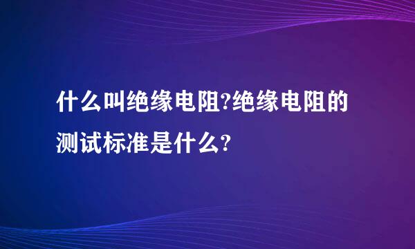 什么叫绝缘电阻?绝缘电阻的测试标准是什么?