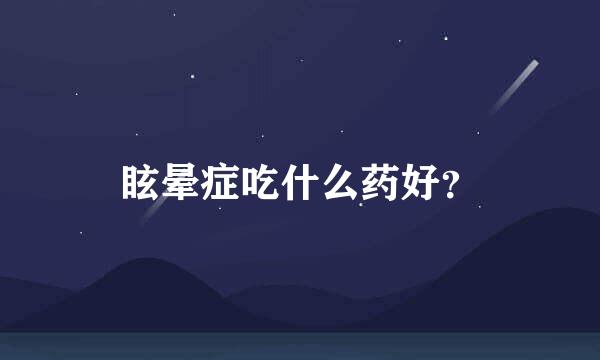 眩晕症吃什么药好？