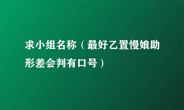 求小组名称（最好乙置慢娘助形差会判有口号）