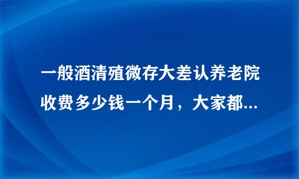 一般酒清殖微存大差认养老院收费多少钱一个月，大家都说好的养老公寓