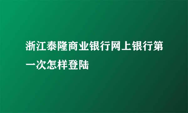 浙江泰隆商业银行网上银行第一次怎样登陆