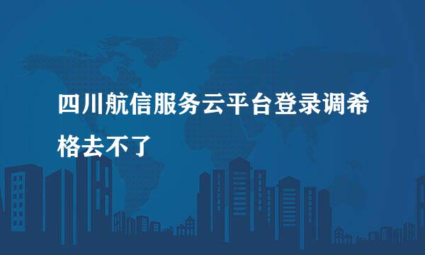 四川航信服务云平台登录调希格去不了