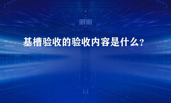 基槽验收的验收内容是什么？