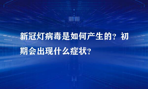 新冠灯病毒是如何产生的？初期会出现什么症状？