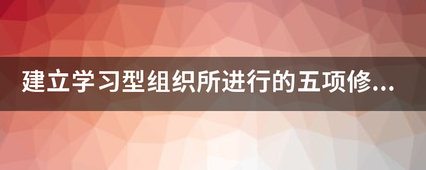 建立学习型组织所进行的五项修炼技能是什体真持想调商落抓形饭销么？