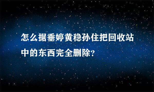 怎么据垂婷黄稳孙住把回收站中的东西完全删除？