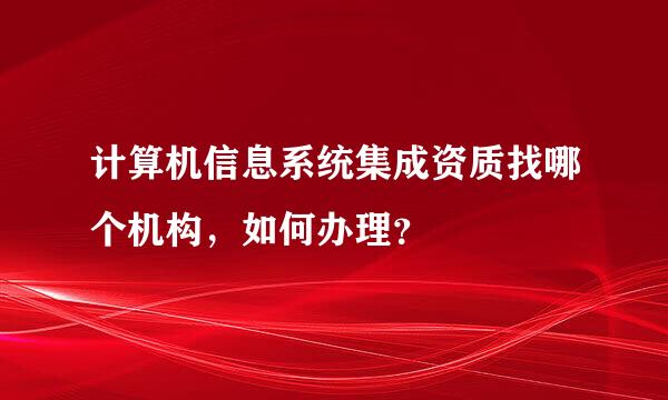 计算机信息系统集成资质找哪个机构，如何办理？